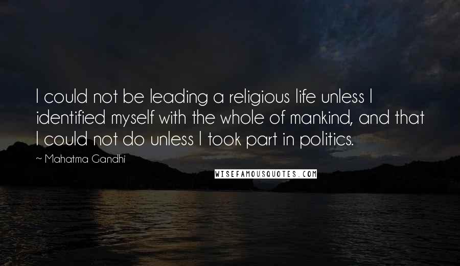 Mahatma Gandhi Quotes: I could not be leading a religious life unless I identified myself with the whole of mankind, and that I could not do unless I took part in politics.