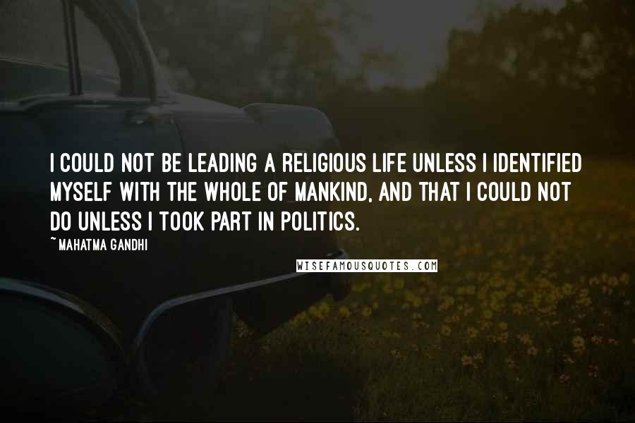 Mahatma Gandhi Quotes: I could not be leading a religious life unless I identified myself with the whole of mankind, and that I could not do unless I took part in politics.