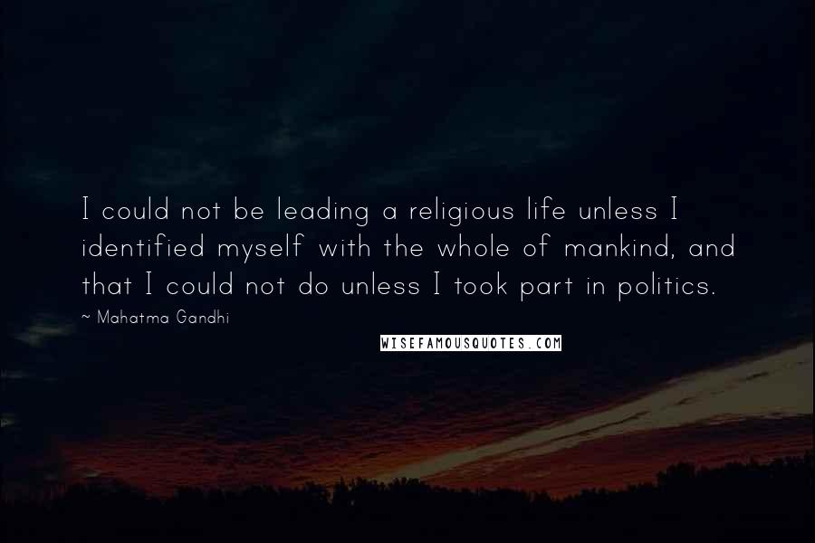 Mahatma Gandhi Quotes: I could not be leading a religious life unless I identified myself with the whole of mankind, and that I could not do unless I took part in politics.