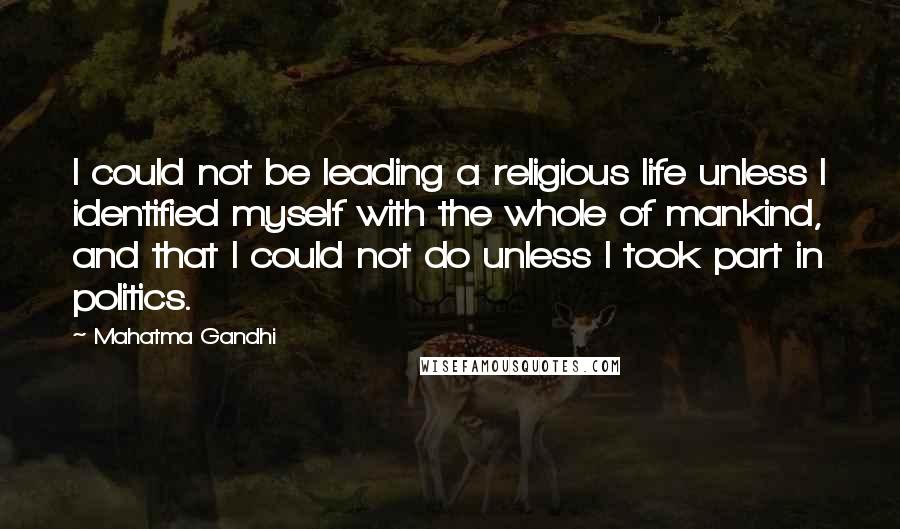Mahatma Gandhi Quotes: I could not be leading a religious life unless I identified myself with the whole of mankind, and that I could not do unless I took part in politics.