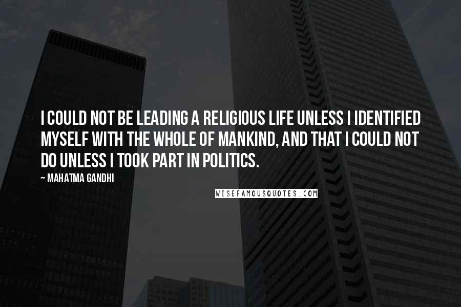 Mahatma Gandhi Quotes: I could not be leading a religious life unless I identified myself with the whole of mankind, and that I could not do unless I took part in politics.