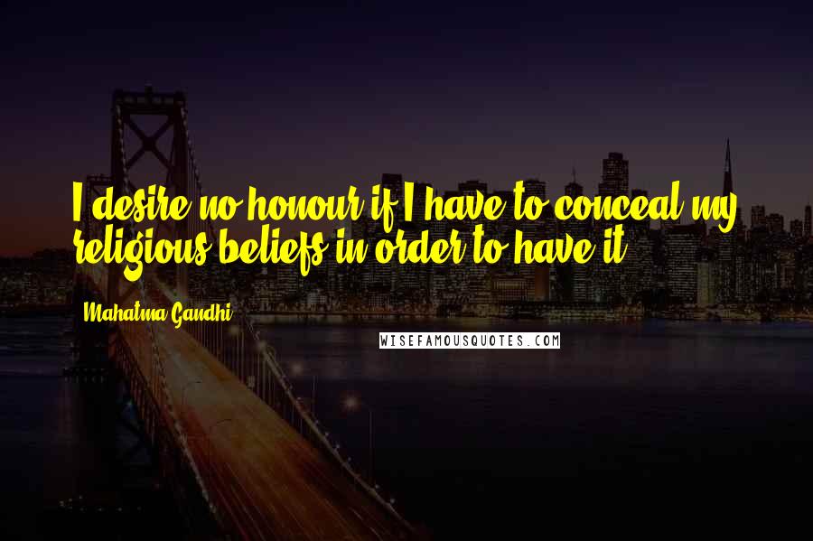 Mahatma Gandhi Quotes: I desire no honour if I have to conceal my religious beliefs in order to have it.