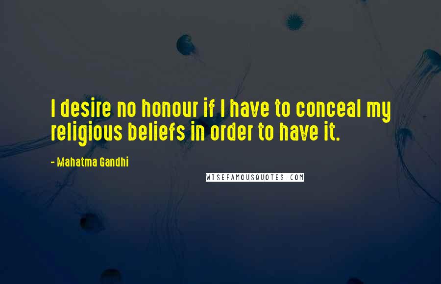 Mahatma Gandhi Quotes: I desire no honour if I have to conceal my religious beliefs in order to have it.