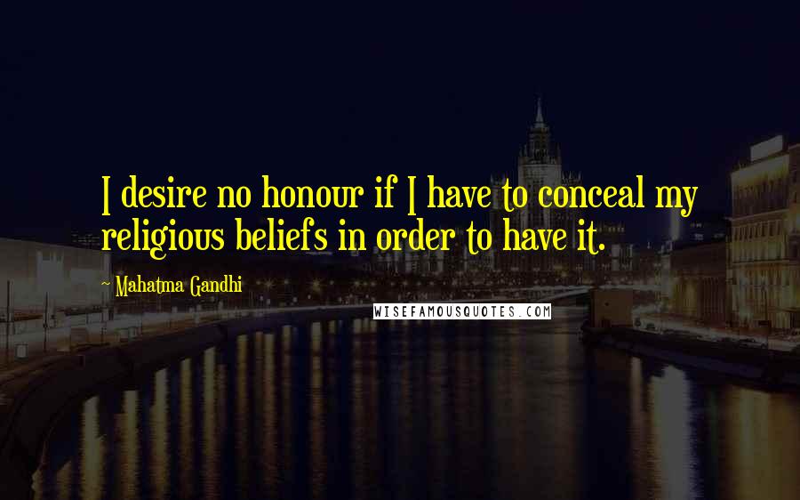 Mahatma Gandhi Quotes: I desire no honour if I have to conceal my religious beliefs in order to have it.