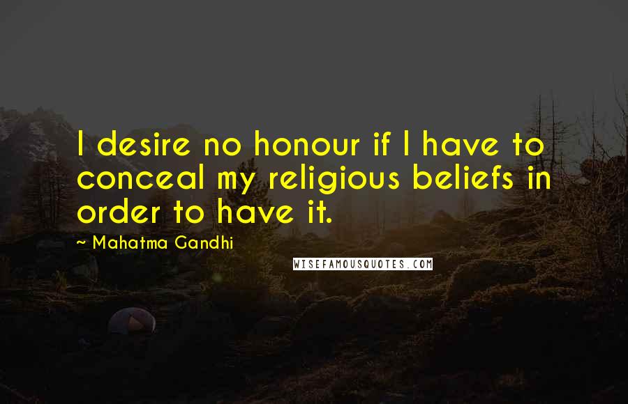 Mahatma Gandhi Quotes: I desire no honour if I have to conceal my religious beliefs in order to have it.