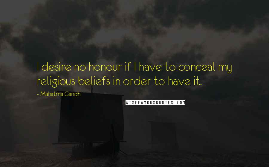 Mahatma Gandhi Quotes: I desire no honour if I have to conceal my religious beliefs in order to have it.