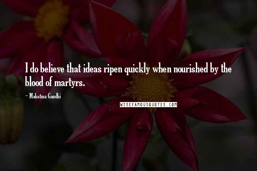Mahatma Gandhi Quotes: I do believe that ideas ripen quickly when nourished by the blood of martyrs.