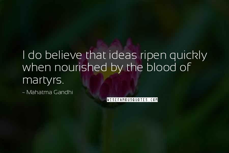 Mahatma Gandhi Quotes: I do believe that ideas ripen quickly when nourished by the blood of martyrs.