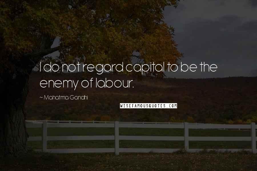 Mahatma Gandhi Quotes: I do not regard capital to be the enemy of labour.