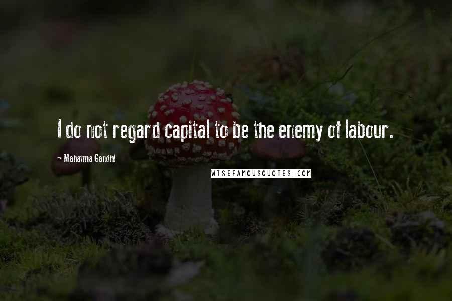 Mahatma Gandhi Quotes: I do not regard capital to be the enemy of labour.
