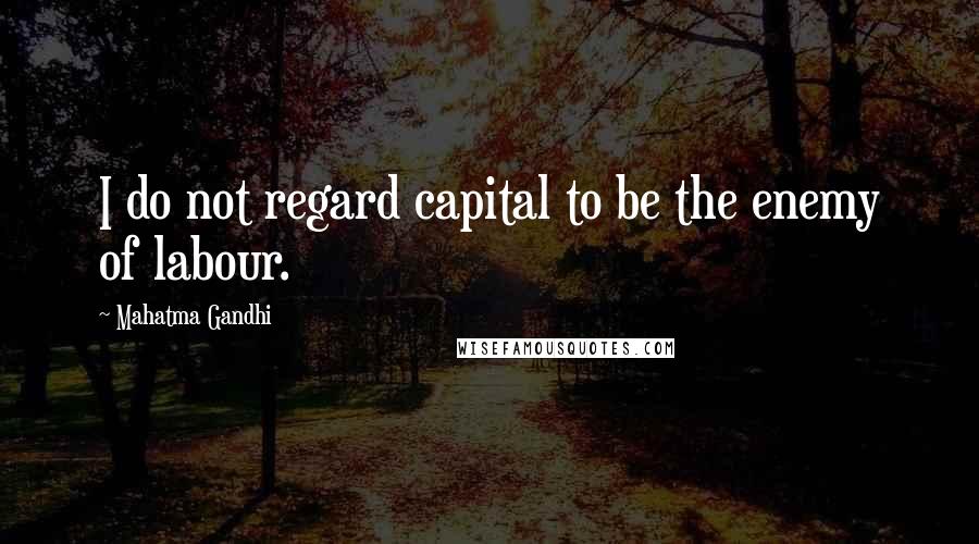 Mahatma Gandhi Quotes: I do not regard capital to be the enemy of labour.