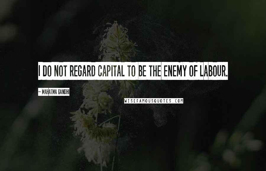 Mahatma Gandhi Quotes: I do not regard capital to be the enemy of labour.