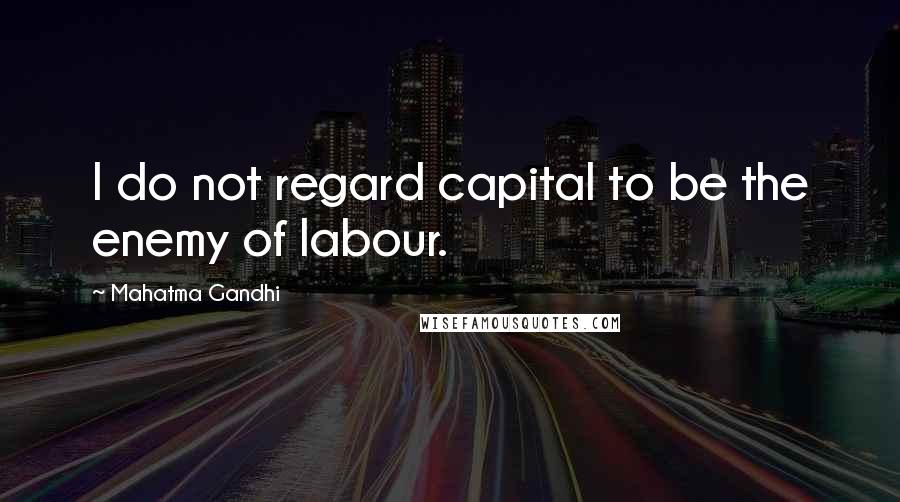 Mahatma Gandhi Quotes: I do not regard capital to be the enemy of labour.