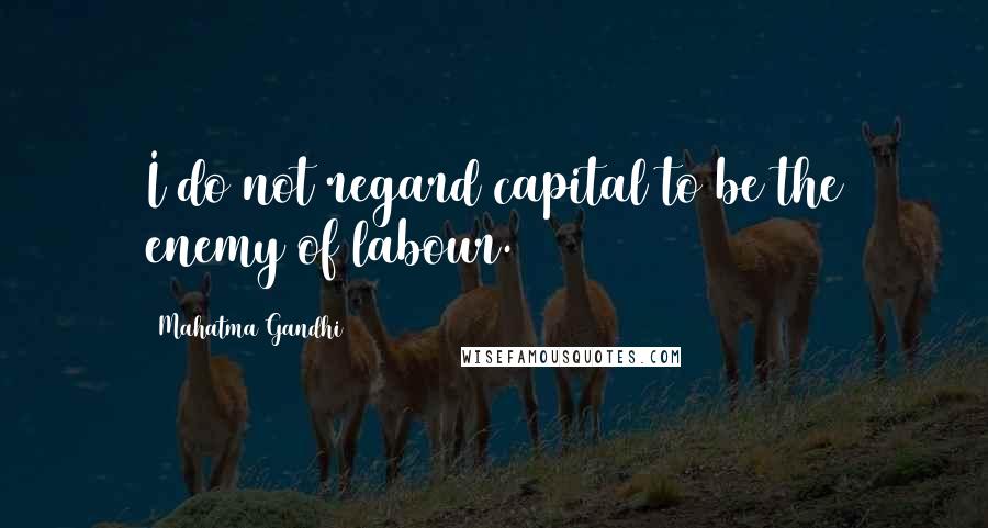 Mahatma Gandhi Quotes: I do not regard capital to be the enemy of labour.