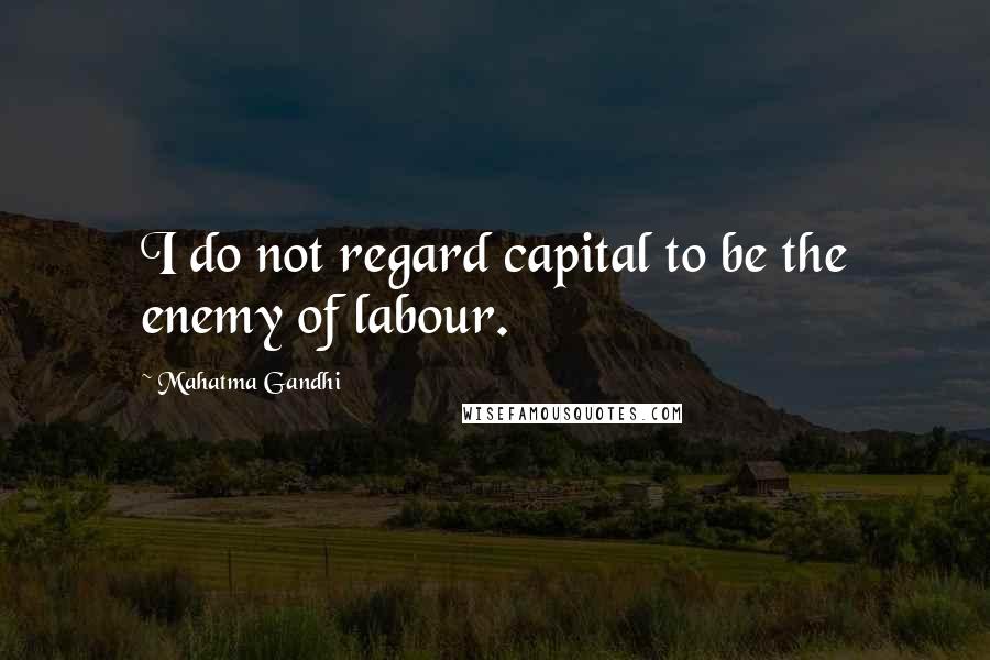 Mahatma Gandhi Quotes: I do not regard capital to be the enemy of labour.