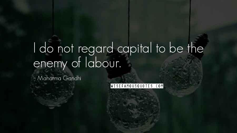 Mahatma Gandhi Quotes: I do not regard capital to be the enemy of labour.