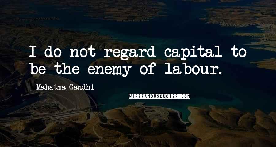 Mahatma Gandhi Quotes: I do not regard capital to be the enemy of labour.