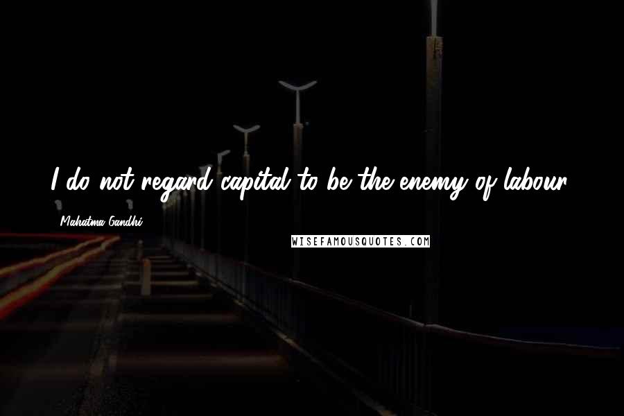 Mahatma Gandhi Quotes: I do not regard capital to be the enemy of labour.