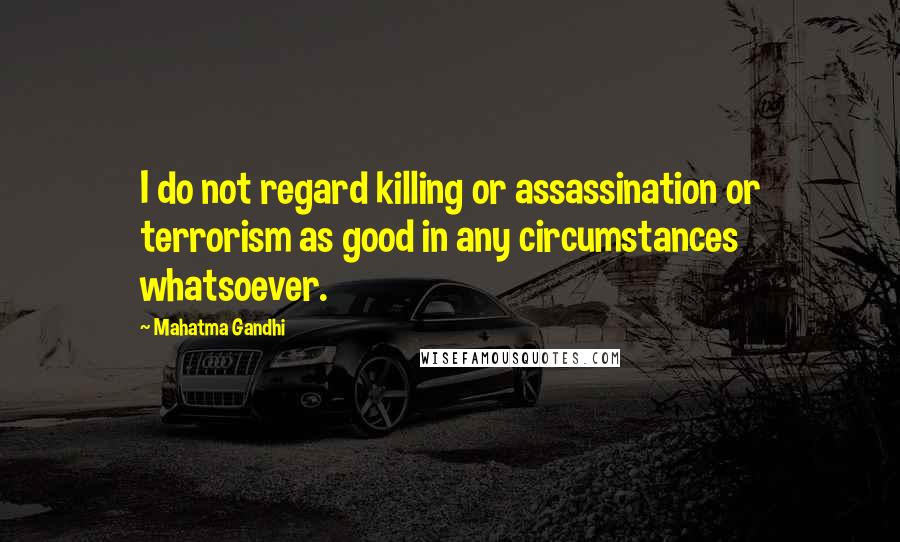 Mahatma Gandhi Quotes: I do not regard killing or assassination or terrorism as good in any circumstances whatsoever.