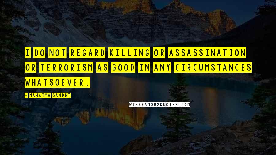 Mahatma Gandhi Quotes: I do not regard killing or assassination or terrorism as good in any circumstances whatsoever.
