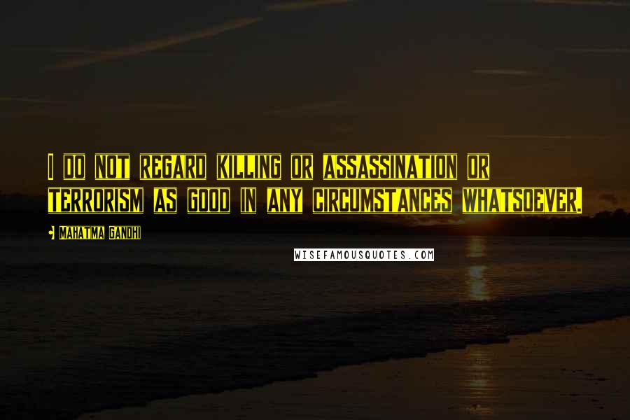 Mahatma Gandhi Quotes: I do not regard killing or assassination or terrorism as good in any circumstances whatsoever.