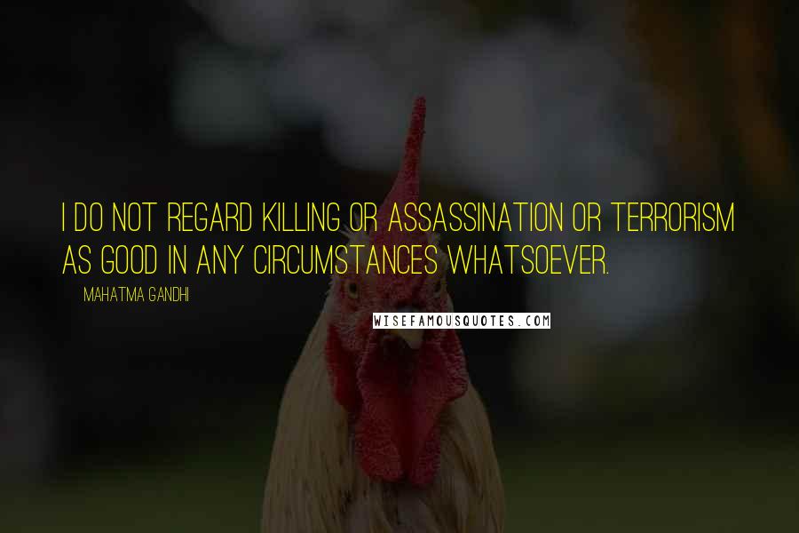 Mahatma Gandhi Quotes: I do not regard killing or assassination or terrorism as good in any circumstances whatsoever.