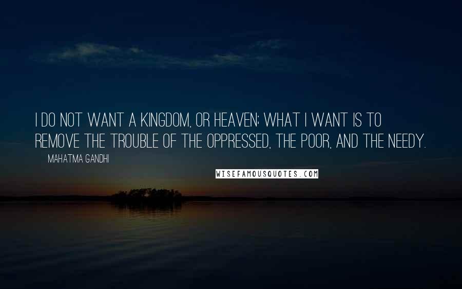 Mahatma Gandhi Quotes: I do not want a kingdom, or heaven; what I want is to remove the trouble of the oppressed, the poor, and the needy.