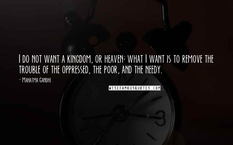 Mahatma Gandhi Quotes: I do not want a kingdom, or heaven; what I want is to remove the trouble of the oppressed, the poor, and the needy.