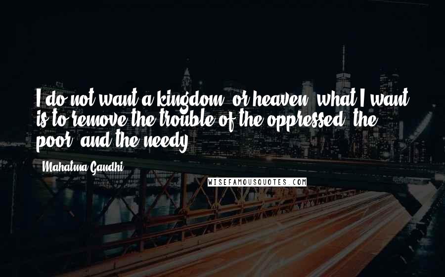 Mahatma Gandhi Quotes: I do not want a kingdom, or heaven; what I want is to remove the trouble of the oppressed, the poor, and the needy.