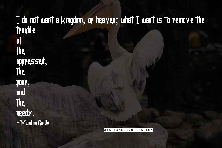 Mahatma Gandhi Quotes: I do not want a kingdom, or heaven; what I want is to remove the trouble of the oppressed, the poor, and the needy.