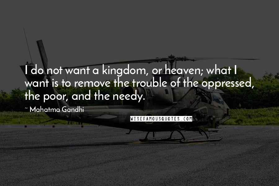 Mahatma Gandhi Quotes: I do not want a kingdom, or heaven; what I want is to remove the trouble of the oppressed, the poor, and the needy.