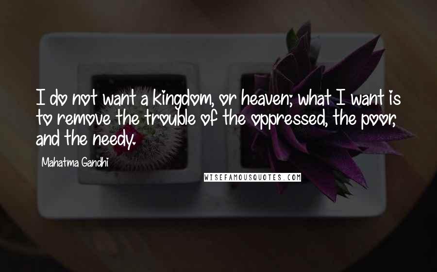 Mahatma Gandhi Quotes: I do not want a kingdom, or heaven; what I want is to remove the trouble of the oppressed, the poor, and the needy.