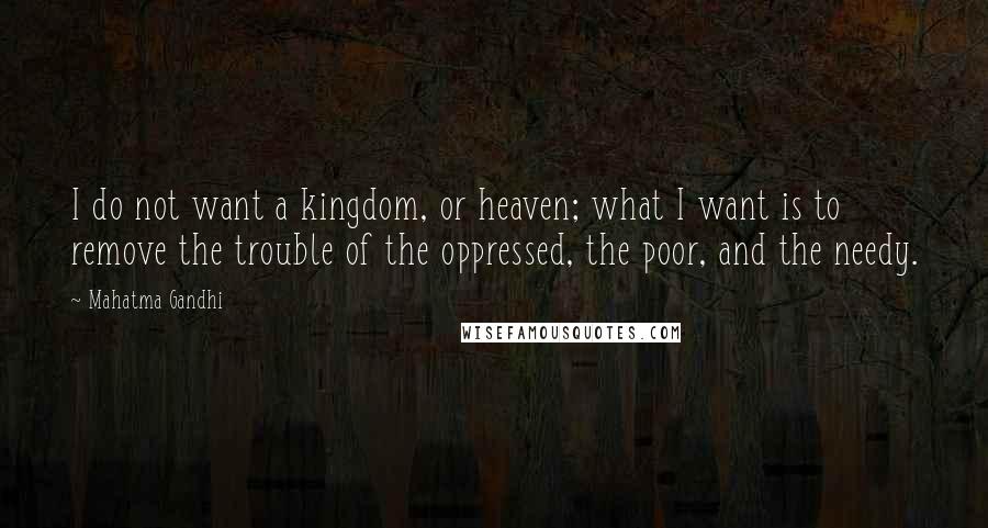 Mahatma Gandhi Quotes: I do not want a kingdom, or heaven; what I want is to remove the trouble of the oppressed, the poor, and the needy.