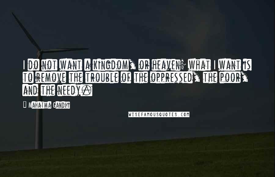 Mahatma Gandhi Quotes: I do not want a kingdom, or heaven; what I want is to remove the trouble of the oppressed, the poor, and the needy.