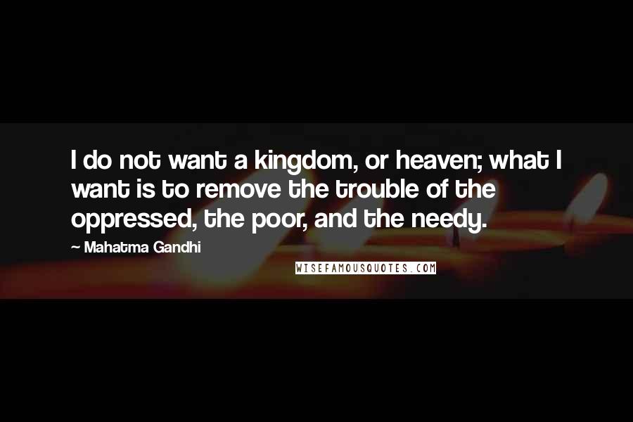 Mahatma Gandhi Quotes: I do not want a kingdom, or heaven; what I want is to remove the trouble of the oppressed, the poor, and the needy.