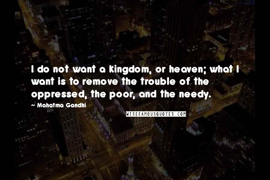 Mahatma Gandhi Quotes: I do not want a kingdom, or heaven; what I want is to remove the trouble of the oppressed, the poor, and the needy.