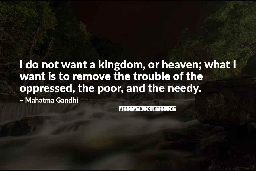 Mahatma Gandhi Quotes: I do not want a kingdom, or heaven; what I want is to remove the trouble of the oppressed, the poor, and the needy.