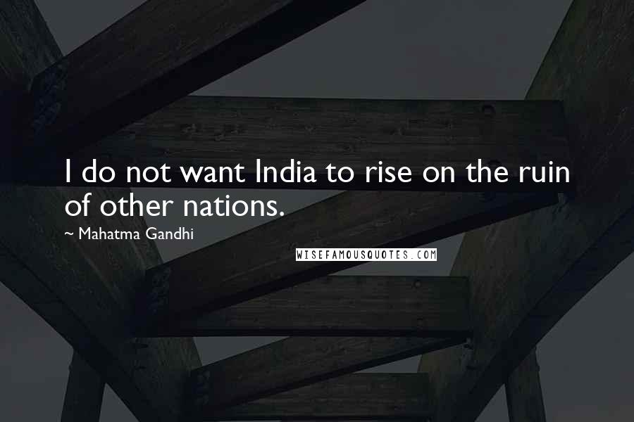 Mahatma Gandhi Quotes: I do not want India to rise on the ruin of other nations.