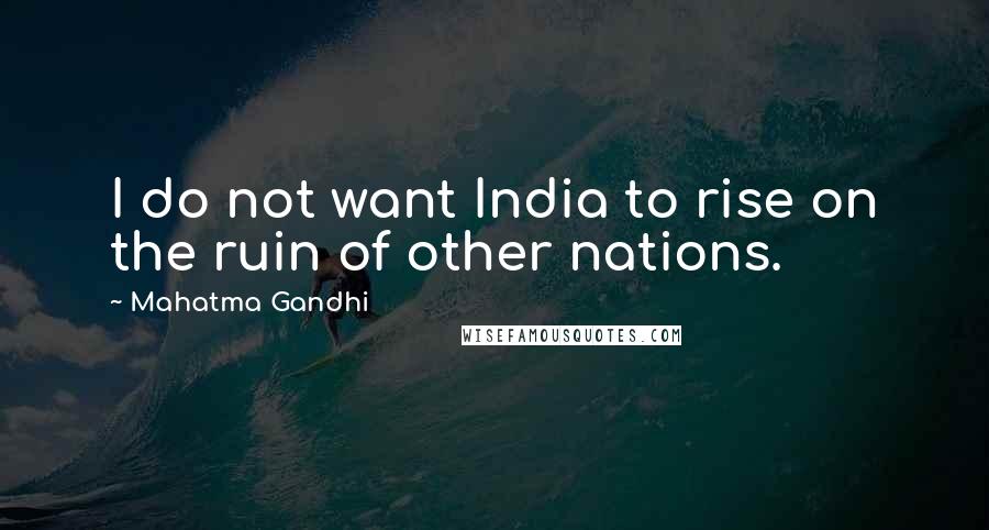 Mahatma Gandhi Quotes: I do not want India to rise on the ruin of other nations.