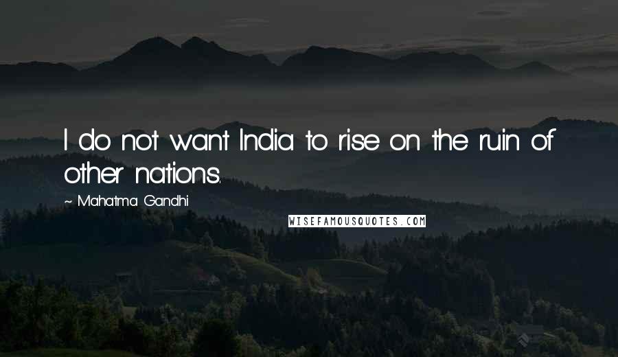 Mahatma Gandhi Quotes: I do not want India to rise on the ruin of other nations.