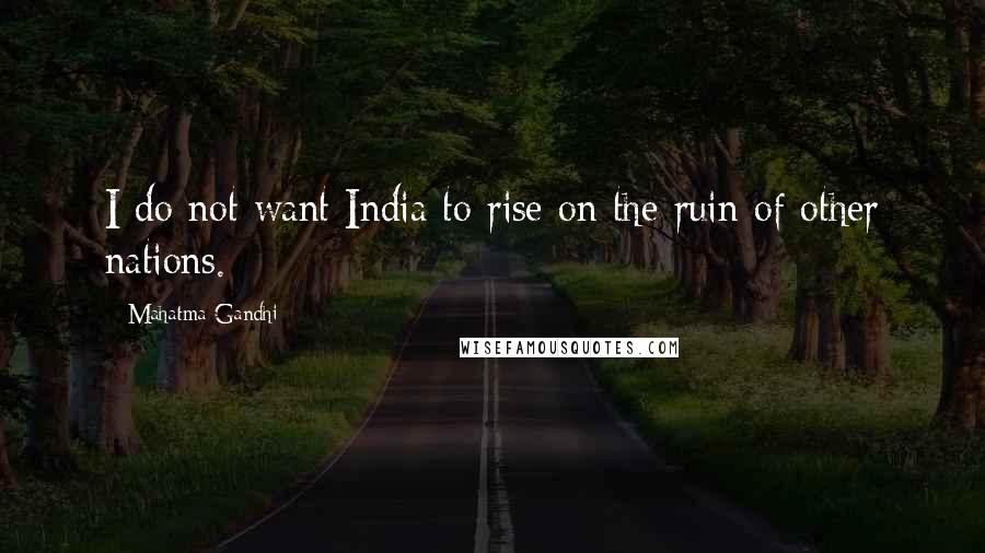 Mahatma Gandhi Quotes: I do not want India to rise on the ruin of other nations.