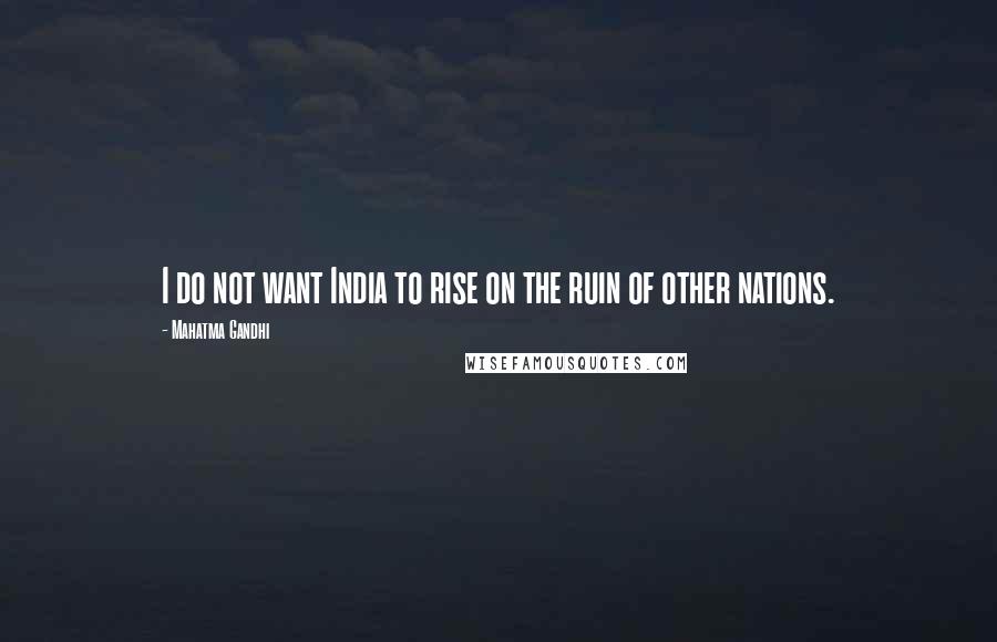 Mahatma Gandhi Quotes: I do not want India to rise on the ruin of other nations.