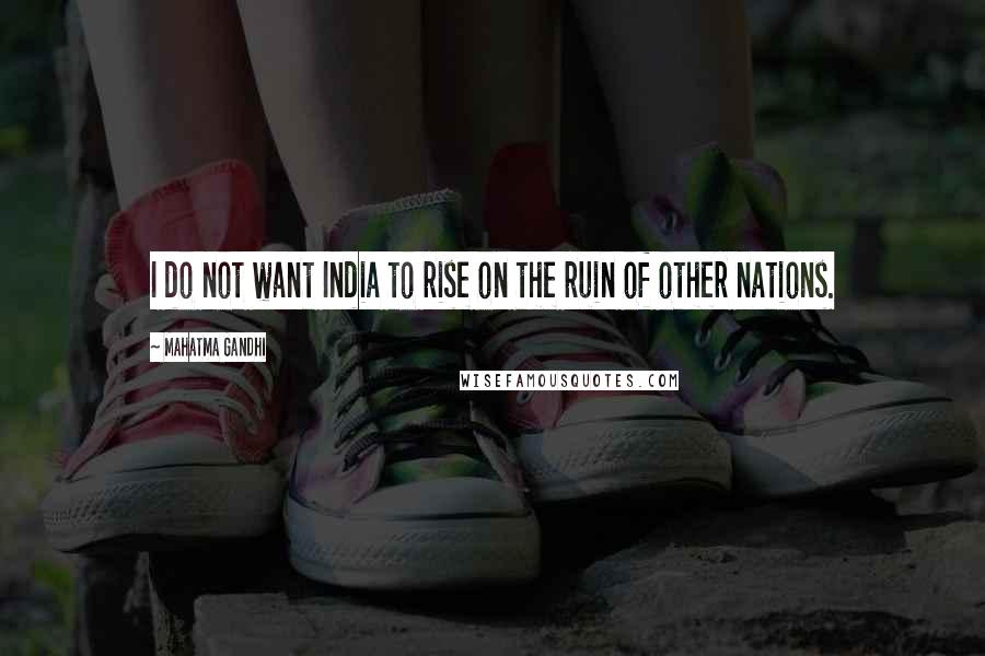 Mahatma Gandhi Quotes: I do not want India to rise on the ruin of other nations.