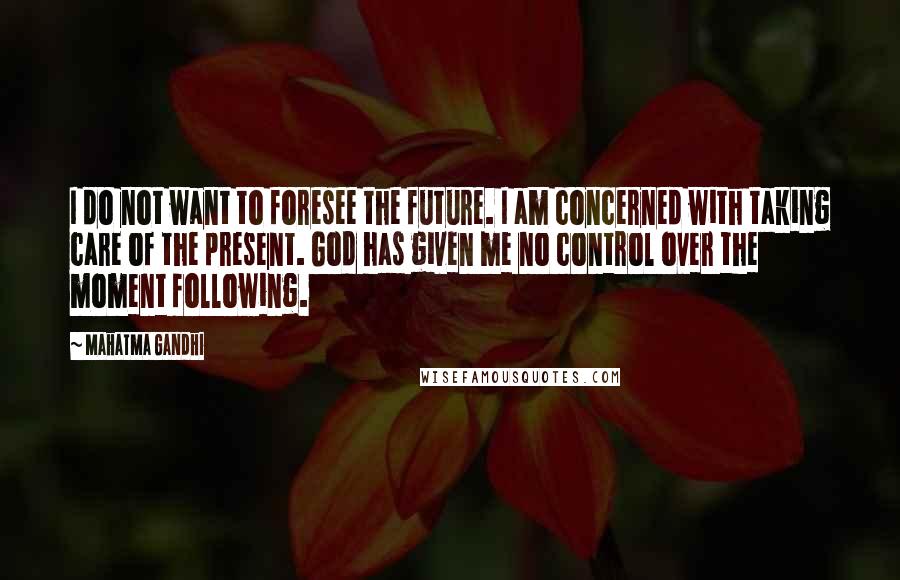 Mahatma Gandhi Quotes: I do not want to foresee the future. I am concerned with taking care of the present. God has given me no control over the moment following.