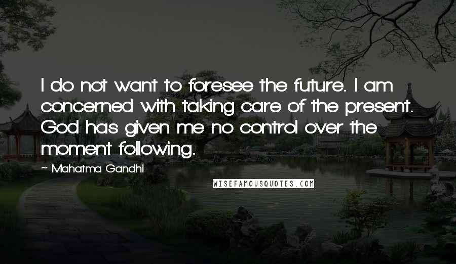 Mahatma Gandhi Quotes: I do not want to foresee the future. I am concerned with taking care of the present. God has given me no control over the moment following.