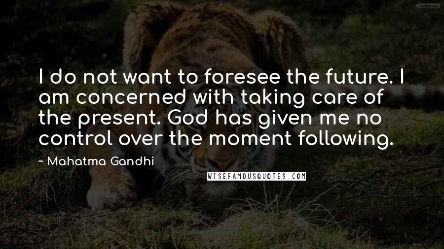 Mahatma Gandhi Quotes: I do not want to foresee the future. I am concerned with taking care of the present. God has given me no control over the moment following.