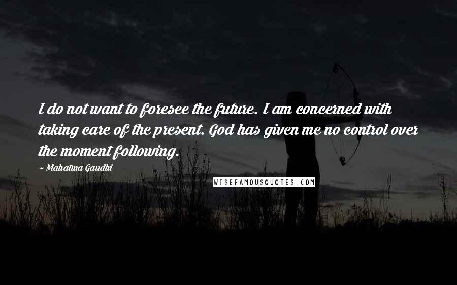 Mahatma Gandhi Quotes: I do not want to foresee the future. I am concerned with taking care of the present. God has given me no control over the moment following.