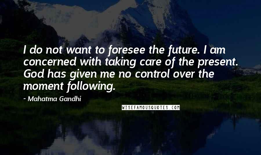 Mahatma Gandhi Quotes: I do not want to foresee the future. I am concerned with taking care of the present. God has given me no control over the moment following.