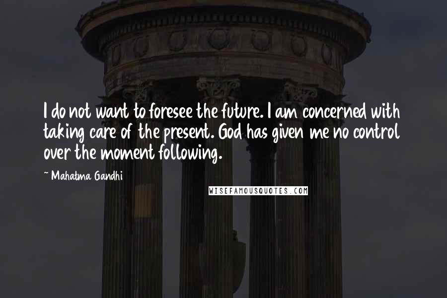 Mahatma Gandhi Quotes: I do not want to foresee the future. I am concerned with taking care of the present. God has given me no control over the moment following.