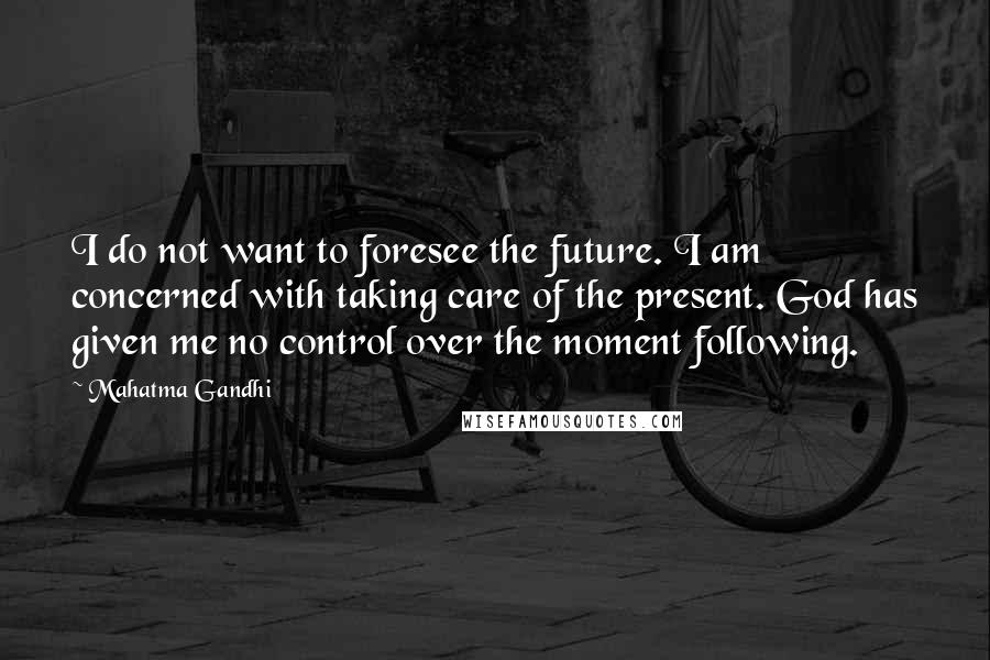 Mahatma Gandhi Quotes: I do not want to foresee the future. I am concerned with taking care of the present. God has given me no control over the moment following.